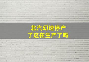 北汽幻速停产了这在生产了吗