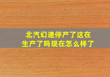 北汽幻速停产了这在生产了吗现在怎么样了