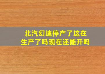 北汽幻速停产了这在生产了吗现在还能开吗