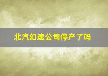 北汽幻速公司停产了吗