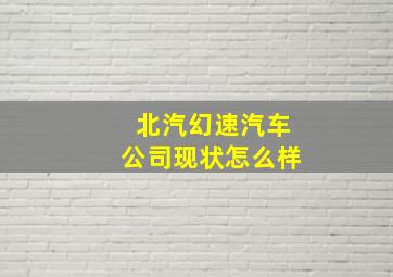 北汽幻速汽车公司现状怎么样