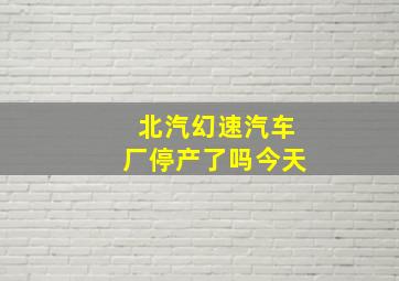 北汽幻速汽车厂停产了吗今天