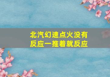 北汽幻速点火没有反应一推着就反应