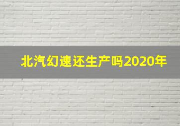 北汽幻速还生产吗2020年