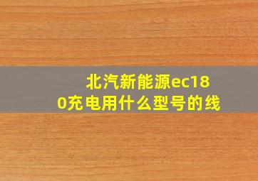 北汽新能源ec180充电用什么型号的线