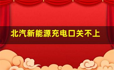 北汽新能源充电口关不上