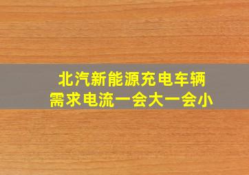 北汽新能源充电车辆需求电流一会大一会小