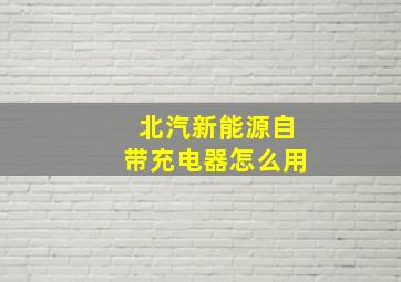 北汽新能源自带充电器怎么用