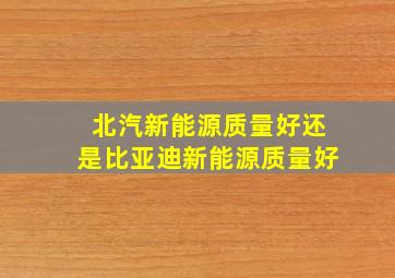 北汽新能源质量好还是比亚迪新能源质量好