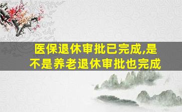 医保退休审批已完成,是不是养老退休审批也完成