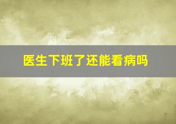 医生下班了还能看病吗