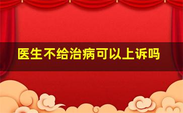 医生不给治病可以上诉吗