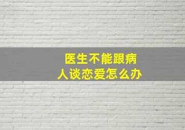 医生不能跟病人谈恋爱怎么办