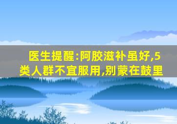 医生提醒:阿胶滋补虽好,5类人群不宜服用,别蒙在鼓里