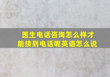 医生电话咨询怎么样才能接到电话呢英语怎么说