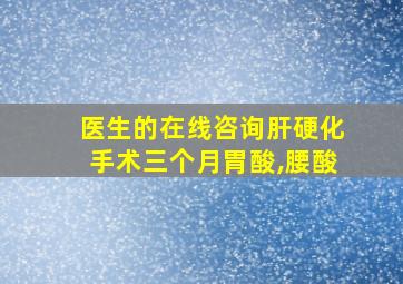 医生的在线咨询肝硬化手术三个月胃酸,腰酸