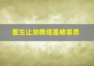 医生让加微信是啥意思