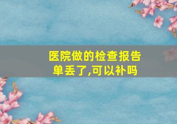 医院做的检查报告单丢了,可以补吗