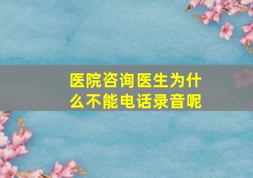 医院咨询医生为什么不能电话录音呢