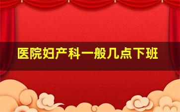 医院妇产科一般几点下班