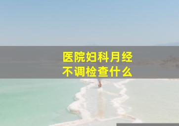 医院妇科月经不调检查什么