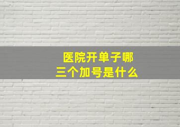 医院开单子哪三个加号是什么