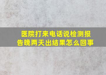 医院打来电话说检测报告晚两天出结果怎么回事