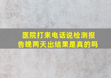 医院打来电话说检测报告晚两天出结果是真的吗