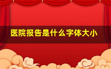 医院报告是什么字体大小