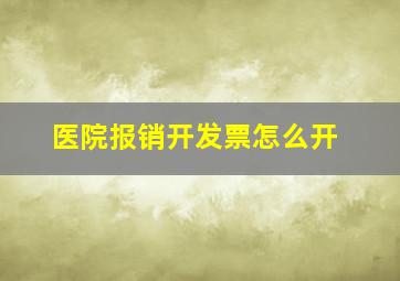 医院报销开发票怎么开