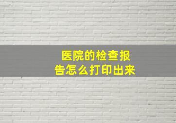 医院的检查报告怎么打印出来