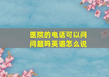 医院的电话可以问问题吗英语怎么说