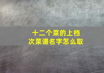 十二个菜的上档次菜谱名字怎么取