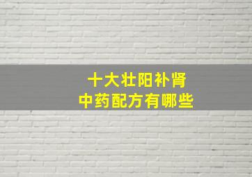 十大壮阳补肾中药配方有哪些