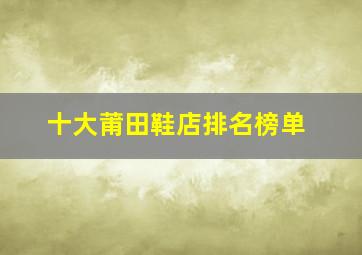 十大莆田鞋店排名榜单