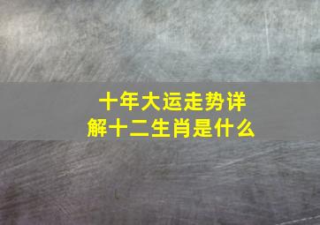 十年大运走势详解十二生肖是什么