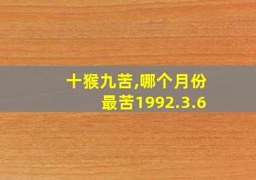 十猴九苦,哪个月份最苦1992.3.6