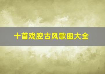 十首戏腔古风歌曲大全