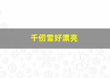 千仞雪好漂亮