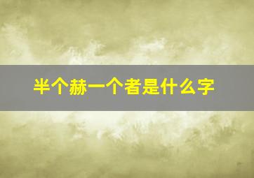 半个赫一个者是什么字