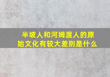 半坡人和河姆渡人的原始文化有较大差别是什么