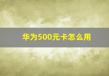 华为500元卡怎么用