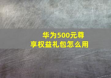 华为500元尊享权益礼包怎么用