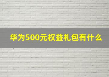 华为500元权益礼包有什么