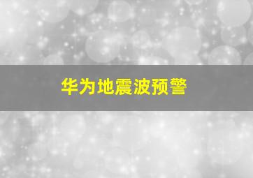 华为地震波预警