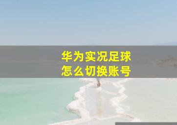 华为实况足球怎么切换账号