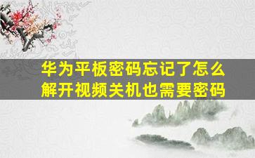 华为平板密码忘记了怎么解开视频关机也需要密码