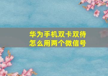 华为手机双卡双待怎么用两个微信号