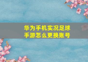 华为手机实况足球手游怎么更换账号