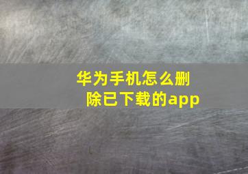 华为手机怎么删除已下载的app